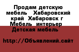 Продам детскую мебель - Хабаровский край, Хабаровск г. Мебель, интерьер » Детская мебель   